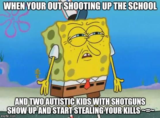 kevlar bicycle helmets (an offensive anonymity meme) | WHEN YOUR OUT SHOOTING UP THE SCHOOL; AND TWO AUTISTIC KIDS WITH SHOTGUNS SHOW UP AND START STEALING YOUR KILLS ~=~ | image tagged in angry spongebob,memes,funny,shooting,offensive anonymity | made w/ Imgflip meme maker