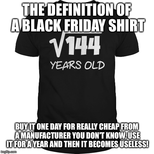 THE DEFINITION OF A BLACK FRIDAY SHIRT; BUY IT ONE DAY FOR REALLY CHEAP FROM A MANUFACTURER YOU DON'T KNOW, USE IT FOR A YEAR AND THEN IT BECOMES USELESS! | image tagged in black friday | made w/ Imgflip meme maker