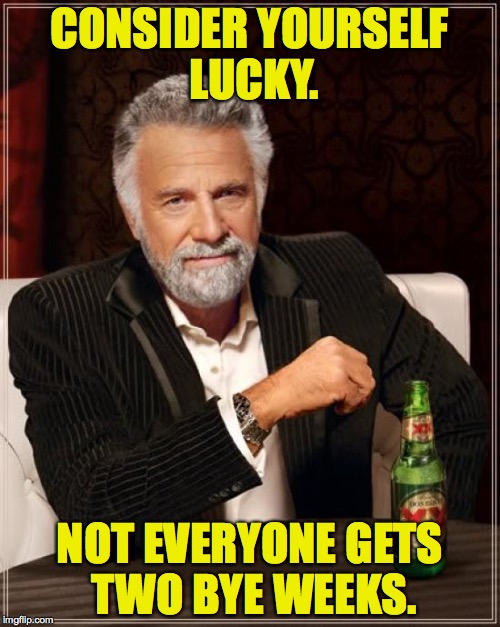 The Most Interesting Man In The World Meme | CONSIDER YOURSELF LUCKY. NOT EVERYONE GETS TWO BYE WEEKS. | image tagged in memes,the most interesting man in the world | made w/ Imgflip meme maker