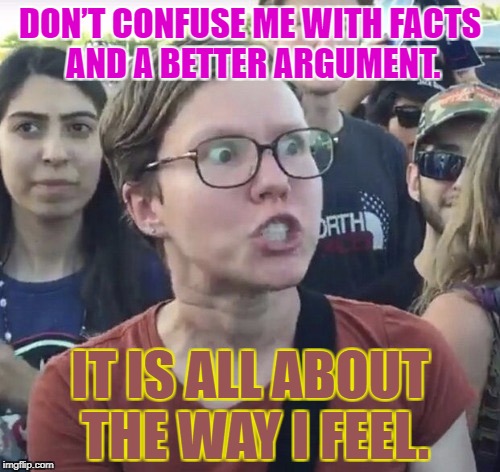 Triggered feminist | DON’T CONFUSE ME WITH FACTS AND A BETTER ARGUMENT. IT IS ALL ABOUT THE WAY I FEEL. | image tagged in triggered feminist | made w/ Imgflip meme maker