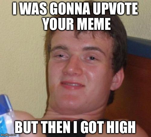 10 Guy | I WAS GONNA UPVOTE YOUR MEME; BUT THEN I GOT HIGH | image tagged in memes,10 guy | made w/ Imgflip meme maker