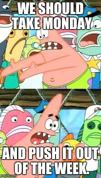 A New Week III | WE SHOULD TAKE MONDAY; AND PUSH IT OUT OF THE WEEK. | image tagged in memes,put it somewhere else patrick | made w/ Imgflip meme maker