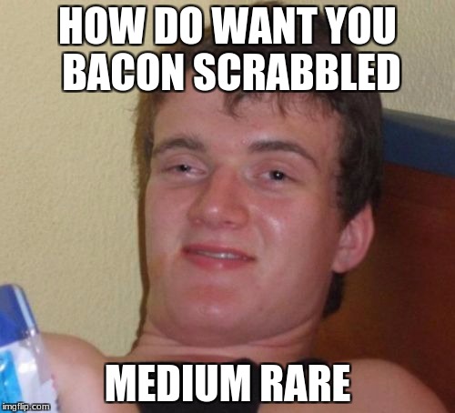 10 Guy Meme | HOW DO WANT YOU BACON SCRABBLED; MEDIUM RARE | image tagged in memes,10 guy | made w/ Imgflip meme maker