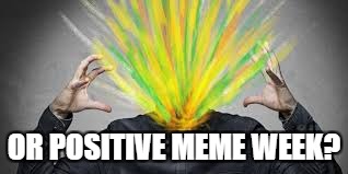 OR POSITIVE MEME WEEK? | made w/ Imgflip meme maker