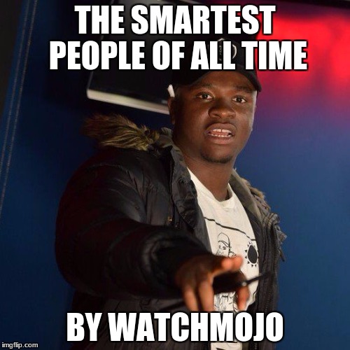 smartest people of all time | THE SMARTEST PEOPLE OF ALL TIME; BY WATCHMOJO | image tagged in memes | made w/ Imgflip meme maker