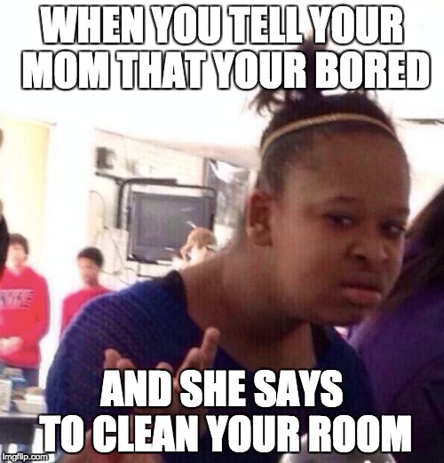 Being bored with moms around | WHEN YOU TELL YOUR MOM THAT YOUR BORED; AND SHE SAYS TO CLEAN YOUR ROOM | image tagged in memes | made w/ Imgflip meme maker