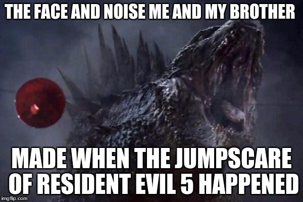 Godzilla roar | THE FACE AND NOISE ME AND MY BROTHER; MADE WHEN THE JUMPSCARE OF RESIDENT EVIL 5 HAPPENED | image tagged in godzilla roar | made w/ Imgflip meme maker