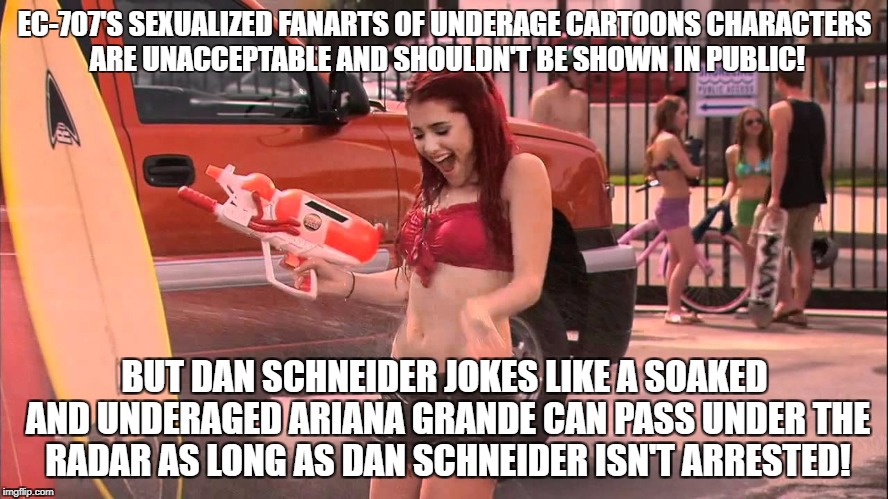 Ariana Grande soaked | EC-707'S SEXUALIZED FANARTS OF UNDERAGE CARTOONS CHARACTERS ARE UNACCEPTABLE AND SHOULDN'T BE SHOWN IN PUBLIC! BUT DAN SCHNEIDER JOKES LIKE A SOAKED AND UNDERAGED ARIANA GRANDE CAN PASS UNDER THE RADAR AS LONG AS DAN SCHNEIDER ISN'T ARRESTED! | image tagged in ariana grande soaked | made w/ Imgflip meme maker