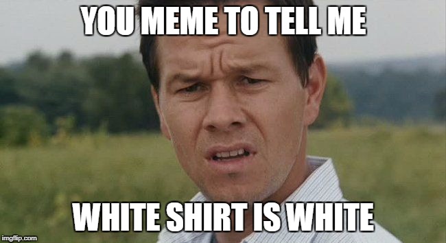 Throwback to a long ago meme | YOU MEME TO TELL ME; WHITE SHIRT IS WHITE | image tagged in mark wahlburg confused | made w/ Imgflip meme maker