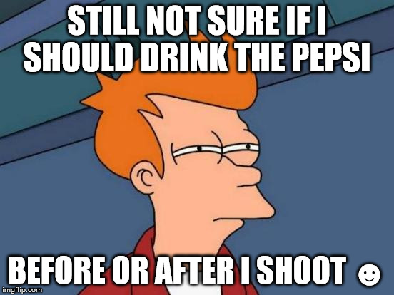 Futurama Fry Meme | STILL NOT SURE IF I SHOULD DRINK THE PEPSI BEFORE OR AFTER I SHOOT ☻ | image tagged in memes,futurama fry | made w/ Imgflip meme maker
