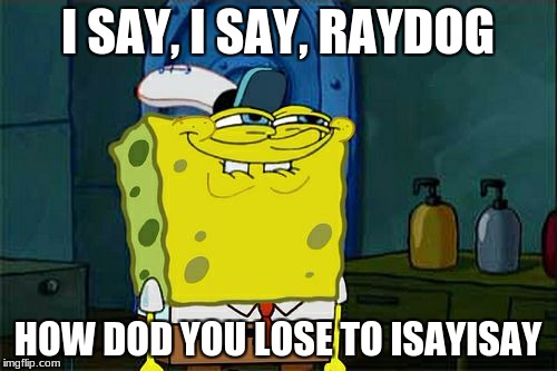 I SAY, I SAY, RAYDOG HOW DOD YOU LOSE TO ISAYISAY | image tagged in memes,dont you squidward | made w/ Imgflip meme maker