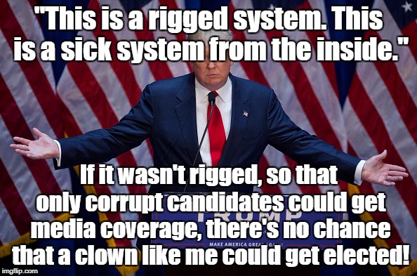 Donald Trump | "This is a rigged system. This is a sick system from the inside."; If it wasn't rigged, so that only corrupt candidates could get media coverage, there's no chance that a clown like me could get elected! | image tagged in donald trump | made w/ Imgflip meme maker