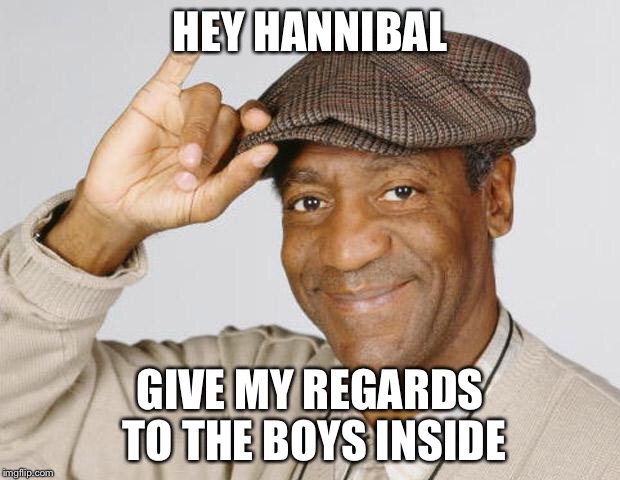 Hannibal goes to visit Bill’s friends | HEY HANNIBAL; GIVE MY REGARDS TO THE BOYS INSIDE | image tagged in bill cosby,hannibal | made w/ Imgflip meme maker
