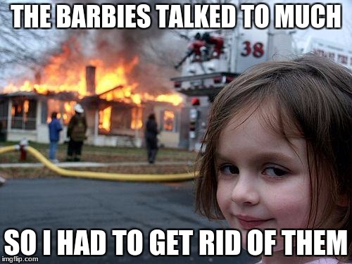 Disaster Girl Meme | THE BARBIES TALKED TO MUCH; SO I HAD TO GET RID OF THEM | image tagged in memes,disaster girl | made w/ Imgflip meme maker