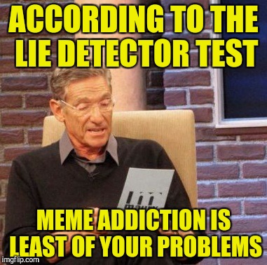 Maury Lie Detector Meme | ACCORDING TO THE LIE DETECTOR TEST MEME ADDICTION IS LEAST OF YOUR PROBLEMS | image tagged in memes,maury lie detector | made w/ Imgflip meme maker