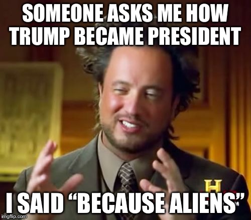 Ancient Aliens Meme | SOMEONE ASKS ME HOW TRUMP BECAME PRESIDENT; I SAID “BECAUSE ALIENS” | image tagged in memes,ancient aliens | made w/ Imgflip meme maker
