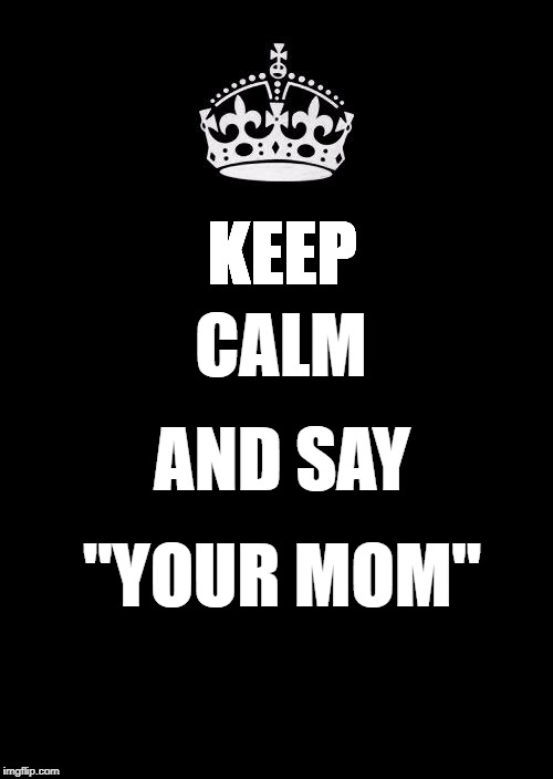 Keep Calm And Carry On Black Meme | CALM; KEEP; AND SAY; "YOUR MOM" | image tagged in memes,keep calm and carry on black | made w/ Imgflip meme maker