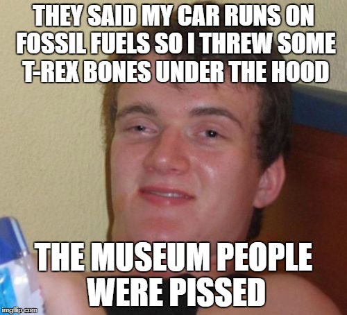 10 Guy Souped-up Motor | THEY SAID MY CAR RUNS ON FOSSIL FUELS SO I THREW SOME T-REX BONES UNDER THE HOOD; THE MUSEUM PEOPLE WERE PISSED | image tagged in memes,10 guy,nsfw | made w/ Imgflip meme maker