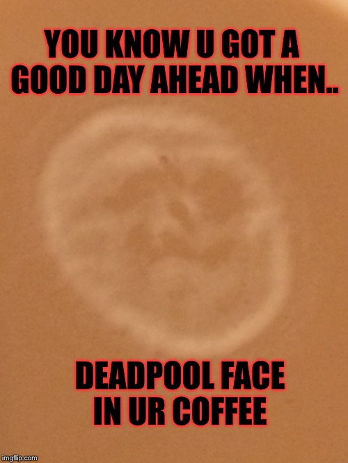 Coffee with Deadpool | YOU KNOW U GOT A GOOD DAY AHEAD WHEN.. DEADPOOL FACE IN UR COFFEE | image tagged in deadpool,coffee | made w/ Imgflip meme maker