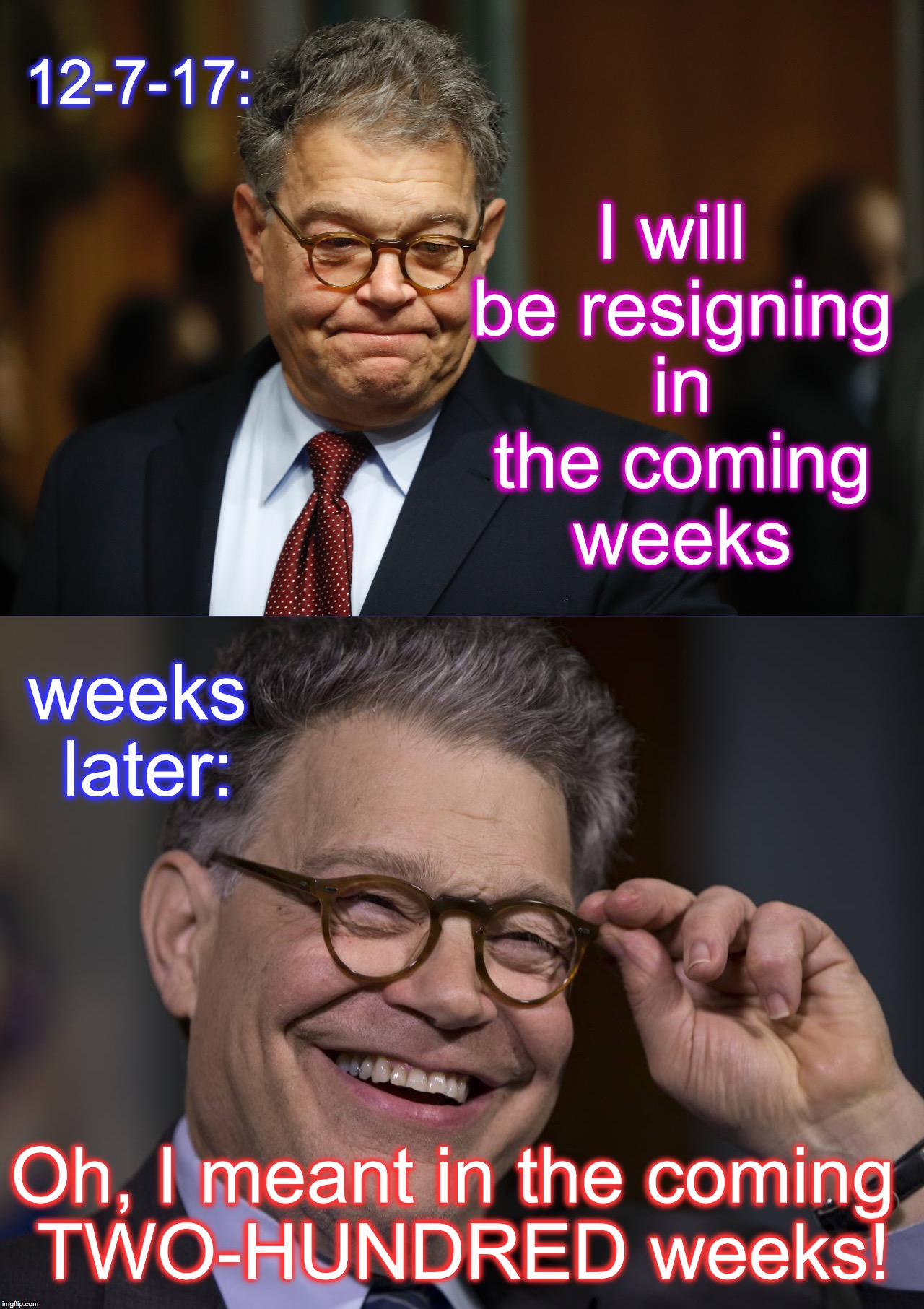 what if this actually happens? | I will be resigning in the coming weeks; 12-7-17:; weeks later:; Oh, I meant in the coming TWO-HUNDRED weeks! | image tagged in al franken | made w/ Imgflip meme maker