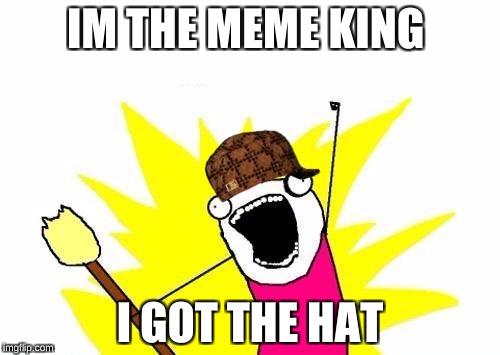 X All The Y Meme | IM THE MEME KING; I GOT THE HAT | image tagged in memes,x all the y,scumbag | made w/ Imgflip meme maker