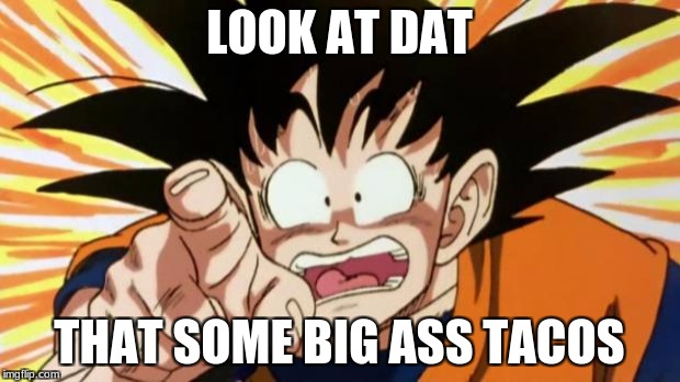 goku | LOOK AT DAT; THAT SOME BIG ASS TACOS | image tagged in goku | made w/ Imgflip meme maker