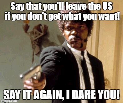 Just shut your effing piehole and leave already!! | Say that you'll leave the US if you don't get what you want! SAY IT AGAIN, I DARE YOU! | image tagged in memes,say that again i dare you,empty threats | made w/ Imgflip meme maker
