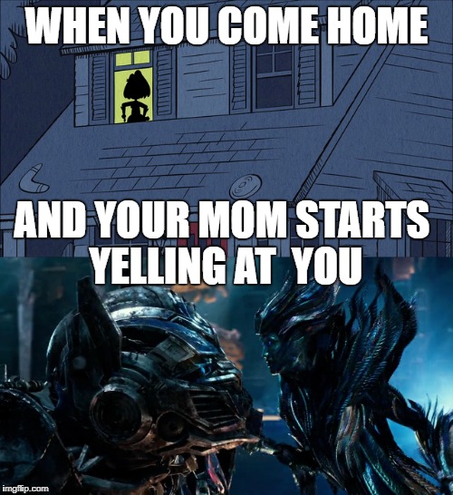 Mothers Don't Mess Around | WHEN YOU COME HOME; AND YOUR MOM STARTS YELLING AT  YOU | image tagged in the loud house,transformers,mothers,yelling,optimus prime,nickelodeon | made w/ Imgflip meme maker