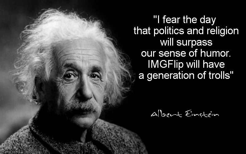 "I fear the day that politics and religion will surpass our sense of humor. IMGFlip will have a generation of trolls" | image tagged in memes,quotes,albert einstein,imgflip,powermetalhead,trolls | made w/ Imgflip meme maker