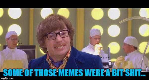 SOME OF THOSE MEMES WERE A BIT SHIT... | made w/ Imgflip meme maker
