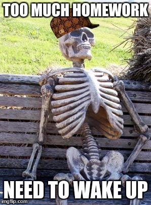 Waiting Skeleton Meme | TOO MUCH HOMEWORK; NEED TO WAKE UP | image tagged in memes,waiting skeleton,scumbag | made w/ Imgflip meme maker