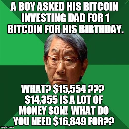 bitcoin dad | A BOY ASKED HIS BITCOIN INVESTING DAD FOR 1 BITCOIN FOR HIS BIRTHDAY. WHAT? $15,554 ??? $14,355 IS A LOT OF MONEY SON!  WHAT DO YOU NEED $16,849 FOR?? | image tagged in bitcoin,joke,jokes,funny memes,funny,money | made w/ Imgflip meme maker