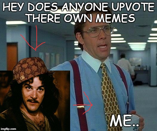 That Would Be Great Meme | HEY DOES ANYONE UPVOTE THERE OWN MEMES; ME.. | image tagged in memes,that would be great,scumbag | made w/ Imgflip meme maker
