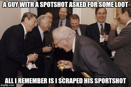 When you ask people for help in unturned | A GUY WITH A SPOTSHOT ASKED FOR SOME LOOT; ALL I REMEMBER IS I SCRAPED HIS SPORTSHOT | image tagged in memes,laughing men in suits | made w/ Imgflip meme maker