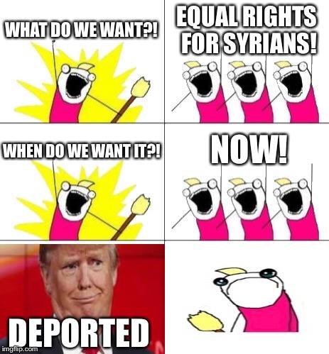 This is horrible. I’m sorry. (LOL) | WHAT DO WE WANT?! EQUAL RIGHTS FOR SYRIANS! NOW! WHEN DO WE WANT IT?! DEPORTED | image tagged in memes,what do we want 3,syrians,deported,funny | made w/ Imgflip meme maker