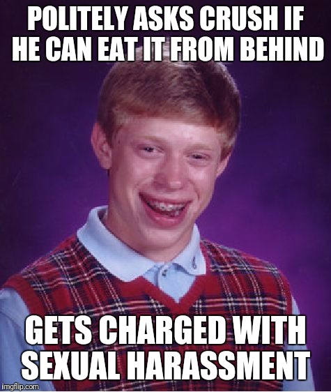 Brown eye view  | POLITELY ASKS CRUSH IF HE CAN EAT IT FROM BEHIND; GETS CHARGED WITH SEXUAL HARASSMENT | image tagged in memes,bad luck brian,eating healthy,crush | made w/ Imgflip meme maker