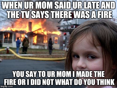 Disaster Girl Meme | WHEN UR MOM SAID UR LATE AND THE TV SAYS THERE WAS A FIRE; YOU SAY TO UR MOM I MADE THE FIRE OR I DID NOT WHAT DO YOU THINK | image tagged in memes,disaster girl | made w/ Imgflip meme maker