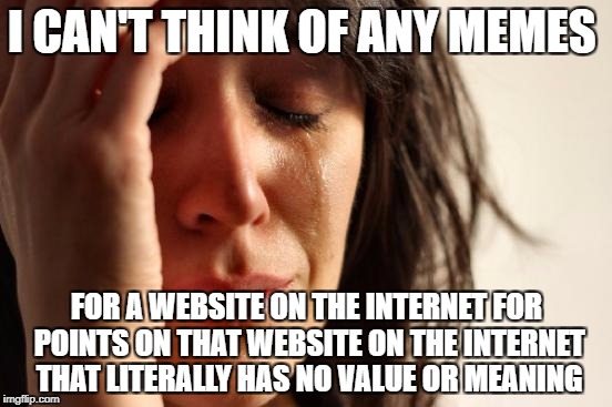 I have 6 thousand -_- | I CAN'T THINK OF ANY MEMES; FOR A WEBSITE ON THE INTERNET FOR POINTS ON THAT WEBSITE ON THE INTERNET THAT LITERALLY HAS NO VALUE OR MEANING | image tagged in memes,first world problems | made w/ Imgflip meme maker