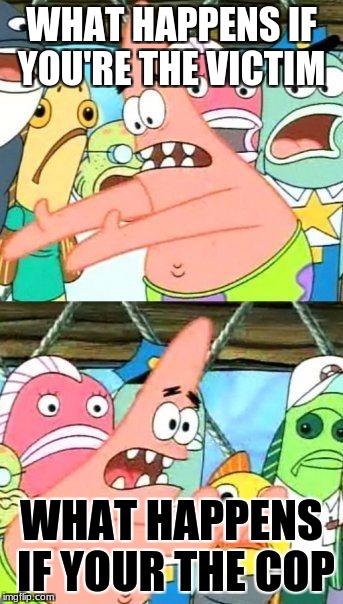 Put It Somewhere Else Patrick | WHAT HAPPENS IF YOU'RE THE VICTIM; WHAT HAPPENS IF YOUR THE COP | image tagged in memes,put it somewhere else patrick | made w/ Imgflip meme maker