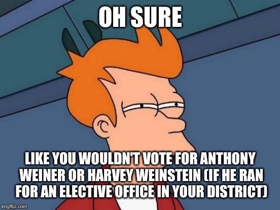 Futurama Fry Meme | OH SURE LIKE YOU WOULDN'T VOTE FOR ANTHONY WEINER OR HARVEY WEINSTEIN (IF HE RAN FOR AN ELECTIVE OFFICE IN YOUR DISTRICT) | image tagged in memes,futurama fry | made w/ Imgflip meme maker