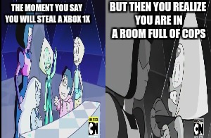 Garnet grabbing  | BUT THEN YOU REALIZE YOU ARE IN A ROOM FULL OF COPS; THE MOMENT YOU SAY YOU WILL STEAL A XBOX 1X | image tagged in steven universe,cops,cartoon network | made w/ Imgflip meme maker