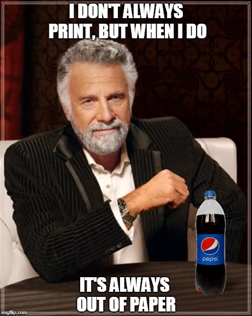 The Most Interesting Man In The World Meme | I DON'T ALWAYS PRINT, BUT WHEN I DO; IT'S ALWAYS OUT OF PAPER | image tagged in memes,the most interesting man in the world | made w/ Imgflip meme maker