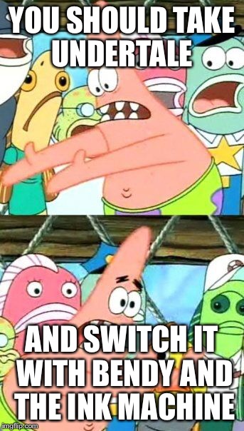 Put It Somewhere Else Patrick Meme | YOU SHOULD TAKE UNDERTALE AND SWITCH IT WITH BENDY AND THE INK MACHINE | image tagged in memes,put it somewhere else patrick | made w/ Imgflip meme maker