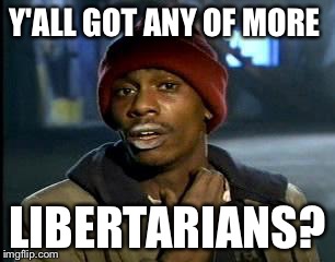 Y'all Got Any More Of That Meme | Y'ALL GOT ANY OF MORE LIBERTARIANS? | image tagged in memes,yall got any more of | made w/ Imgflip meme maker