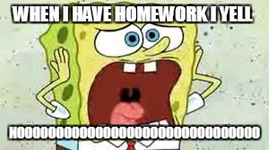 noooooo | WHEN I HAVE HOMEWORK I YELL; NOOOOOOOOOOOOOOOOOOOOOOOOOOOOOOO | image tagged in spongebob,homework | made w/ Imgflip meme maker
