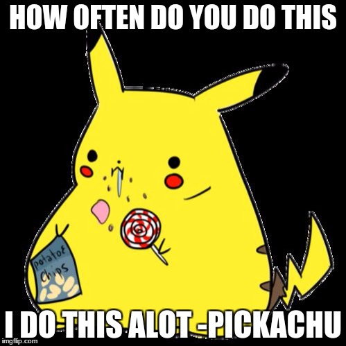 Fat Pickachu | HOW OFTEN DO YOU DO THIS; I DO THIS ALOT
-PICKACHU | image tagged in fat pickachu | made w/ Imgflip meme maker