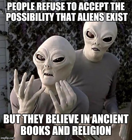 Frustrated Aliens | PEOPLE REFUSE TO ACCEPT THE POSSIBILITY THAT ALIENS EXIST; BUT THEY BELIEVE IN ANCIENT BOOKS AND RELIGION | image tagged in religion,aliens | made w/ Imgflip meme maker