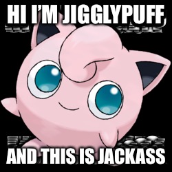 Pokemon meeeem | HI I’M JIGGLYPUFF; AND THIS IS JACKASS | image tagged in pokemon memes | made w/ Imgflip meme maker