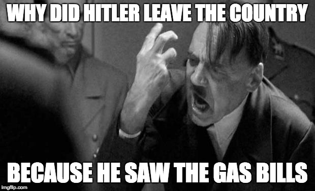 hitler | WHY DID HITLER LEAVE THE COUNTRY; BECAUSE HE SAW THE GAS BILLS | image tagged in hitler | made w/ Imgflip meme maker