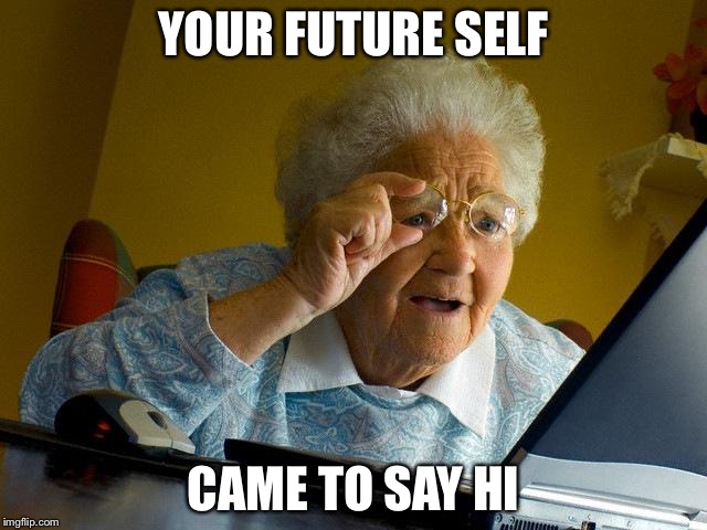 Grandma Finds The Internet Meme | YOUR FUTURE SELF; CAME TO SAY HI | image tagged in memes,grandma finds the internet | made w/ Imgflip meme maker